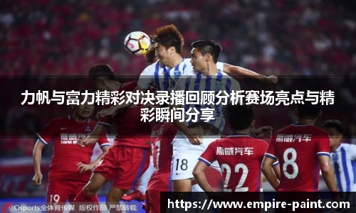 力帆与富力精彩对决录播回顾分析赛场亮点与精彩瞬间分享