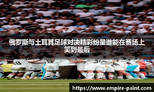 俄罗斯与土耳其足球对决精彩纷呈谁能在赛场上笑到最后